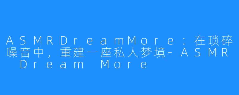ASMRDreamMore：在琐碎噪音中，重建一座私人梦境-ASMR Dream More