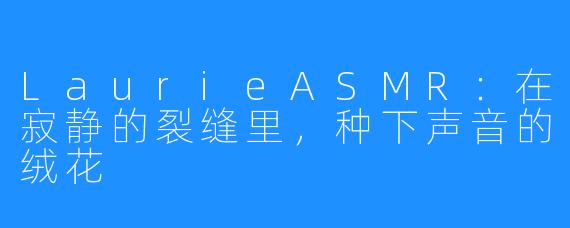 LaurieASMR：在寂静的裂缝里，种下声音的绒花