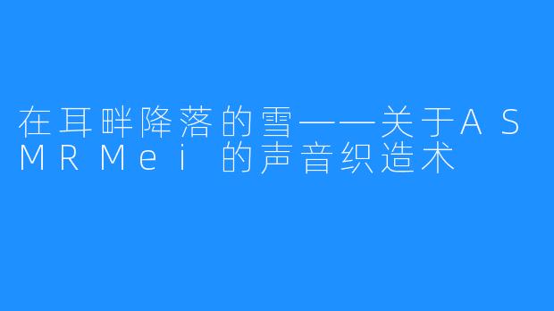 在耳畔降落的雪——关于ASMRMei的声音织造术