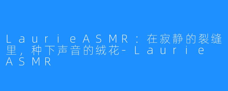 LaurieASMR：在寂静的裂缝里，种下声音的绒花-Laurie ASMR