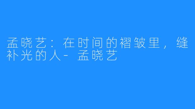 孟晓艺:在时间的褶皱里,缝补光的人-孟晓艺