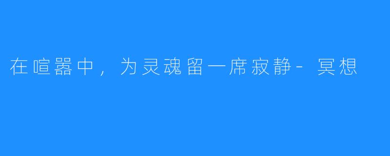 在喧嚣中，为灵魂留一席寂静-冥想
