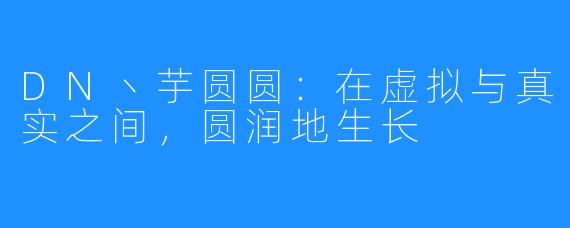 DN丶芋圆圆:在虚拟与真实之间,圆润地生长