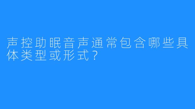 声控助眠音声通常包含哪些具体类型或形式？