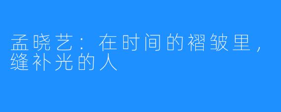 孟晓艺:在时间的褶皱里,缝补光的人