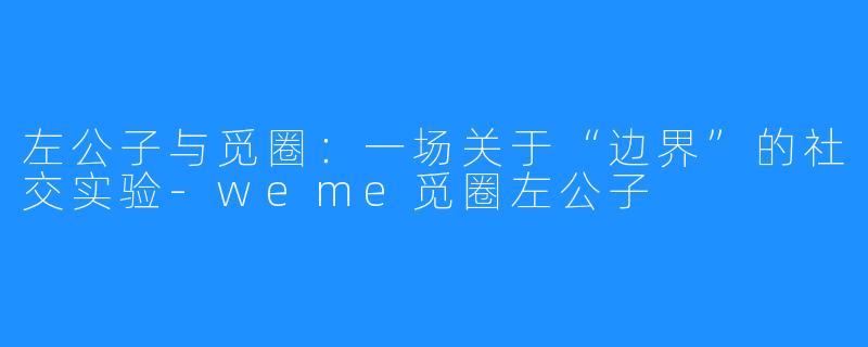 左公子与觅圈：一场关于“边界”的社交实验-weme觅圈左公子