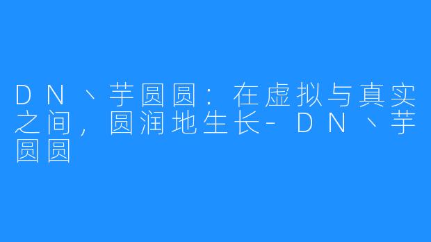 DN丶芋圆圆:在虚拟与真实之间,圆润地生长-DN丶芋圆圆