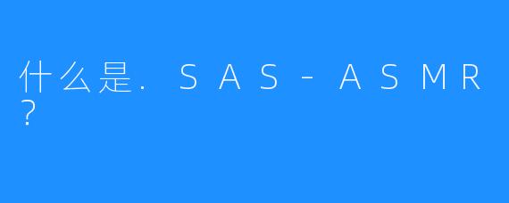 什么是.SAS-ASMR？