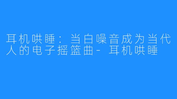 耳机哄睡:当白噪音成为当代人的电子摇篮曲-耳机哄睡