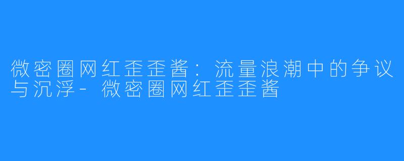 微密圈网红歪歪酱：流量浪潮中的争议与沉浮-微密圈网红歪歪酱