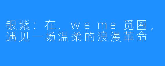 银紫:在.weme觅圈,遇见一场温柔的浪漫革命