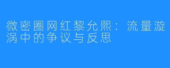 微密圈网红黎允熙:流量漩涡中的争议与反思