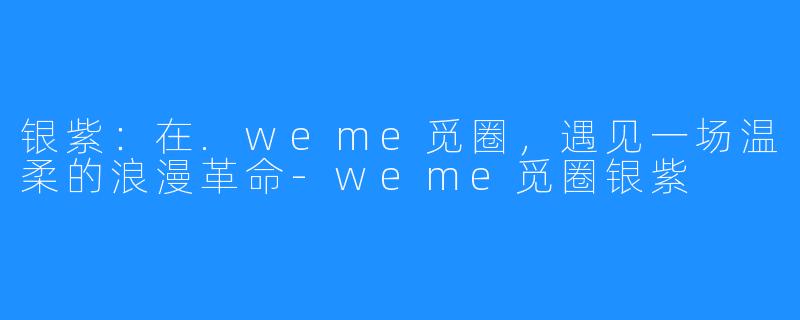 银紫:在.weme觅圈,遇见一场温柔的浪漫革命-weme觅圈银紫