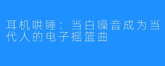 耳机哄睡:当白噪音成为当代人的电子摇篮曲