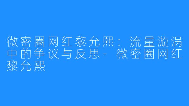 微密圈网红黎允熙:流量漩涡中的争议与反思-微密圈网红黎允熙