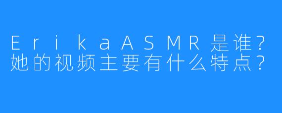 ErikaASMR是谁？她的视频主要有什么特点？