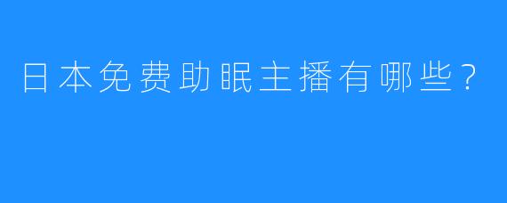 日本免费助眠主播有哪些？