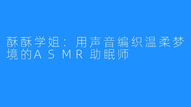 酥酥学姐:用声音编织温柔梦境的ASMR助眠师