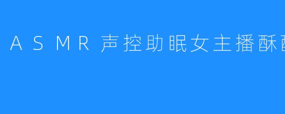 酥酥学姐：用声音编织温柔梦境的ASMR助眠师