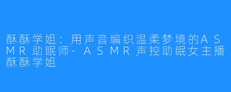 酥酥学姐:用声音编织温柔梦境的ASMR助眠师-ASMR声控助眠女主播酥酥学姐